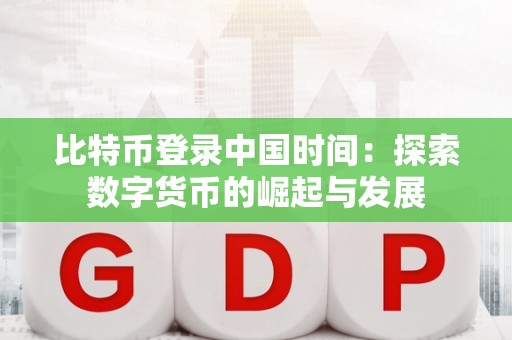 tp官方正版下载比特币在中国的发展历程：从2011年登录到黄金时代的崛起
