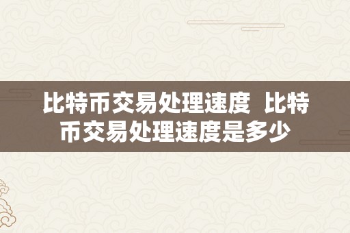 比特币交易处理速度  比特币交易处理速度是多少