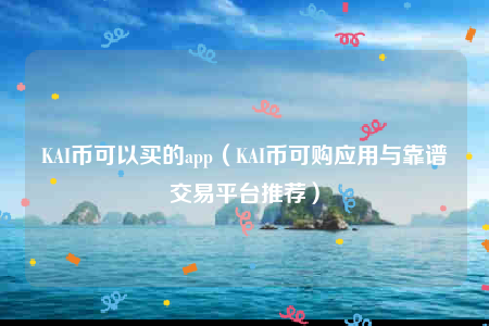 KAI币可以买的app（KAI币可购应用与靠谱交易平台推荐）