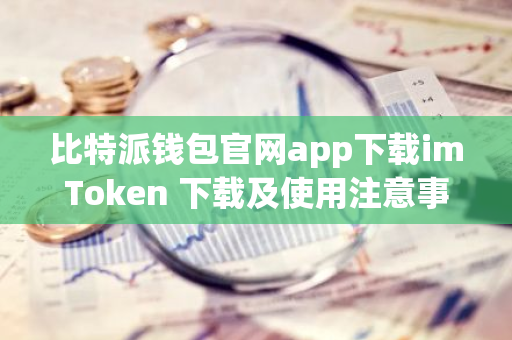 imtoken官网正版下载|imtoken钱包苹果版|以太坊和比特币区块链钱包-数字货币钱包imToken的使用技巧与潜在风险全面解析