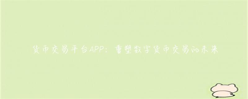 货币交易平台APP：推动数字货币变革 核心优势与特性全解析